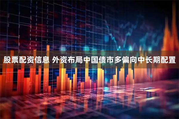 股票配资信息 外资布局中国债市多偏向中长期配置