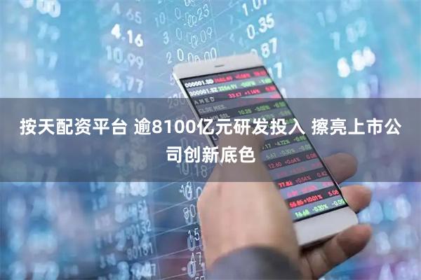 按天配资平台 逾8100亿元研发投入 擦亮上市公司创新底色