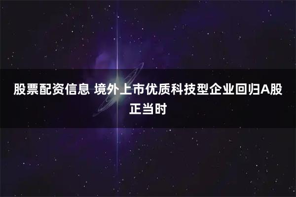 股票配资信息 境外上市优质科技型企业回归A股正当时