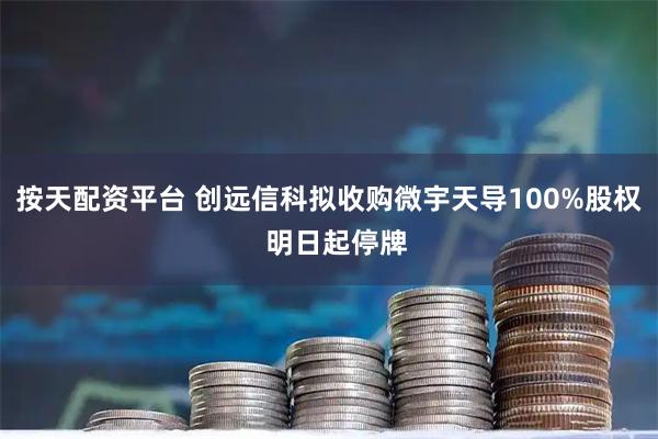 按天配资平台 创远信科拟收购微宇天导100%股权  明日起停牌
