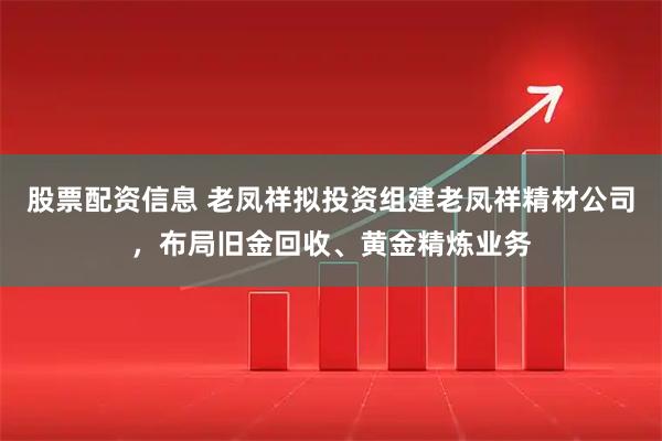 股票配资信息 老凤祥拟投资组建老凤祥精材公司，布局旧金回收、黄金精炼业务