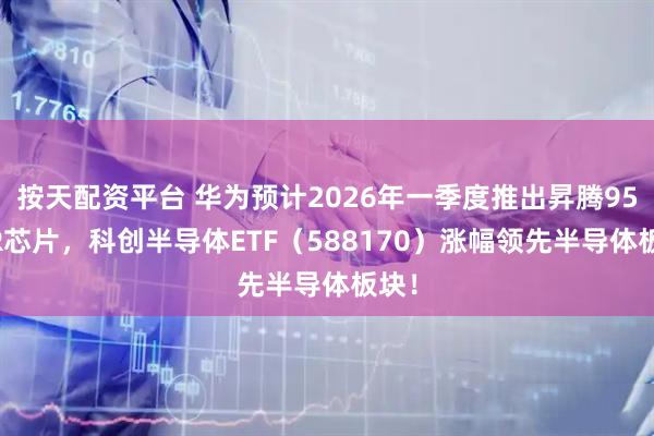 按天配资平台 华为预计2026年一季度推出昇腾950PR芯片，科创半导体ETF（588170）涨幅领先半导体板块！