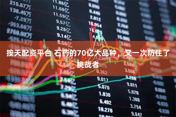按天配资平台 石药的70亿大品种，又一次防住了挑战者