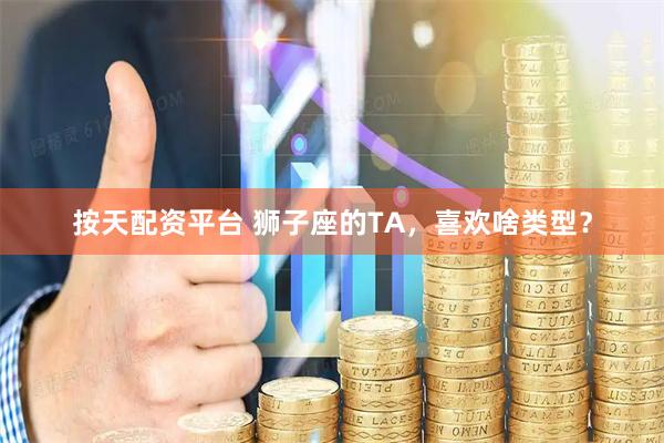 按天配资平台 狮子座的TA，喜欢啥类型？