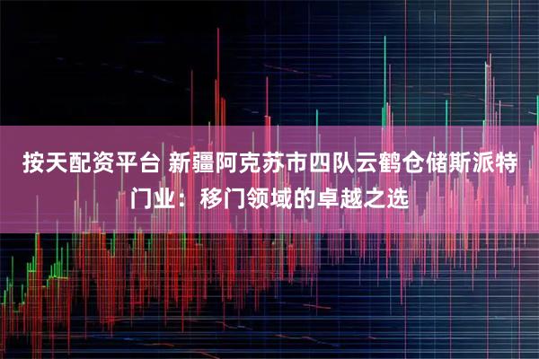 按天配资平台 新疆阿克苏市四队云鹤仓储斯派特门业：移门领域的卓越之选