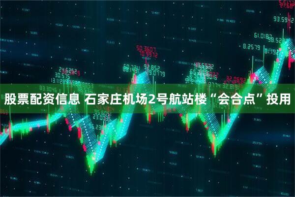 股票配资信息 石家庄机场2号航站楼“会合点”投用
