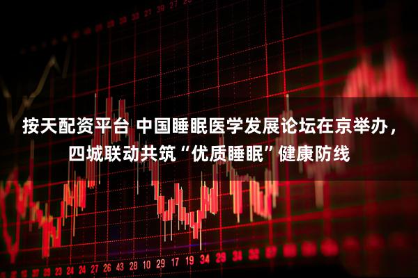 按天配资平台 中国睡眠医学发展论坛在京举办，四城联动共筑“优质睡眠”健康防线