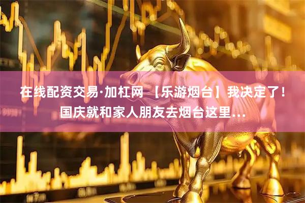 在线配资交易·加杠网 【乐游烟台】我决定了！国庆就和家人朋友去烟台这里…