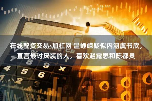 在线配资交易·加杠网 温峥嵘疑似内涵虞书欣，直言最讨厌装的人，喜欢赵露思和陈都灵