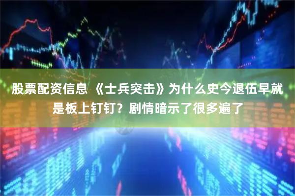 股票配资信息 《士兵突击》为什么史今退伍早就是板上钉钉？剧情暗示了很多遍了